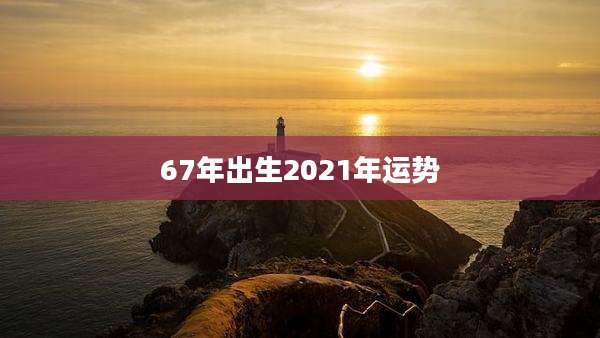 67年出生2021年运势
