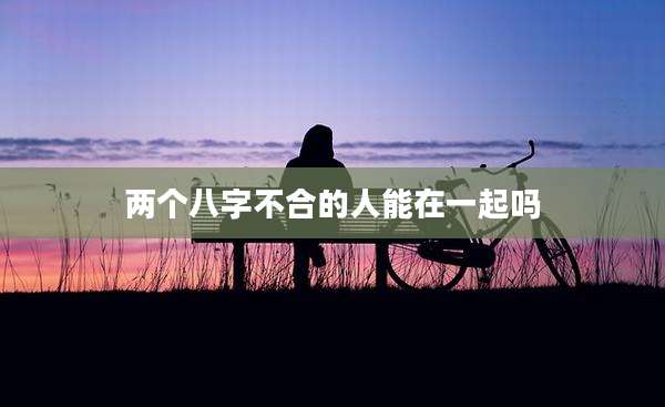 两个八字不合的人能在一起吗