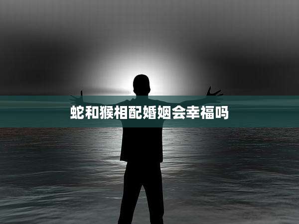 蛇和猴相配婚姻会幸福吗