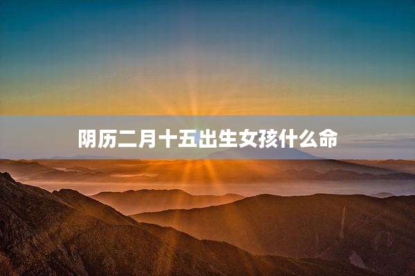 阴历二月十五出生女孩什么命