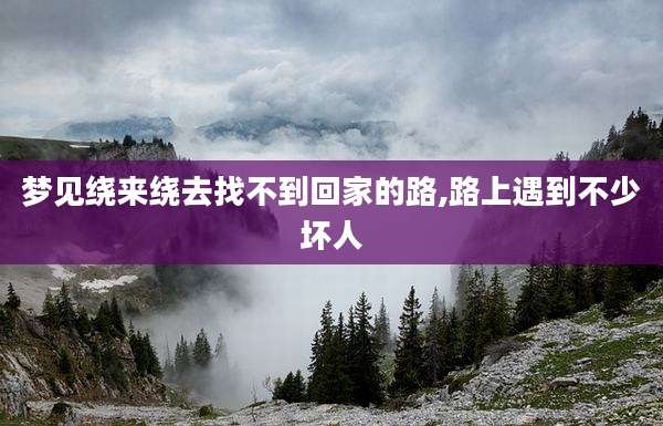 梦见绕来绕去找不到回家的路,路上遇到不少坏人