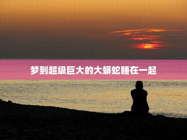 梦到超级巨大的大蟒蛇睡在一起