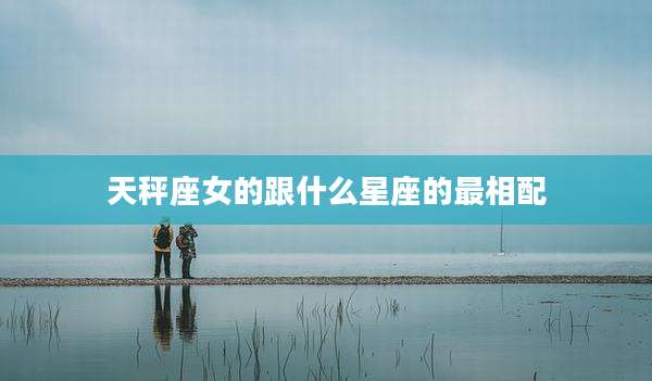 天秤座女的跟什么星座的最相配