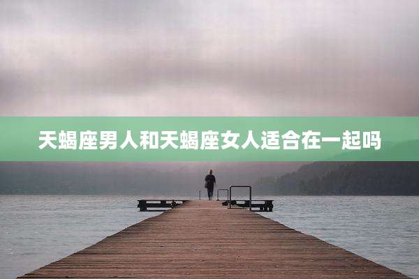天蝎座男人和天蝎座女人适合在一起吗