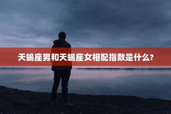 天蝎座男和天蝎座女相配指数是什么?