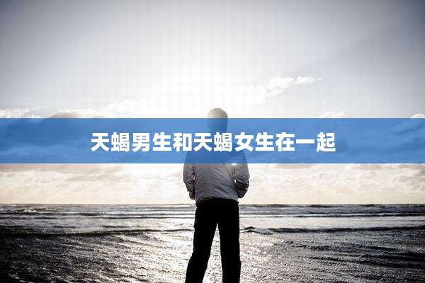 天蝎男生和天蝎女生在一起