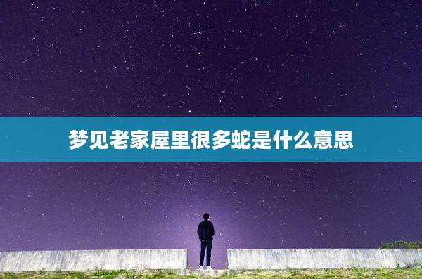 梦见老家屋里很多蛇是什么意思