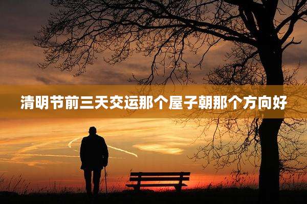清明节前三天交运那个屋子朝那个方向好