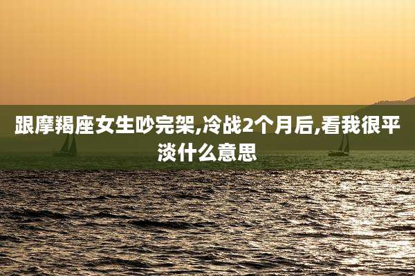跟摩羯座女生吵完架,冷战2个月后,看我很平淡什么意思