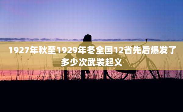 1927年秋至1929年冬全国12省先后爆发了多少次武装起义