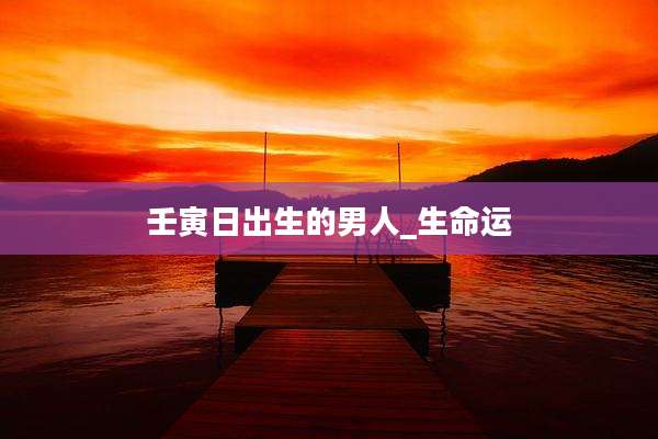 壬寅日出生的男人_生命运