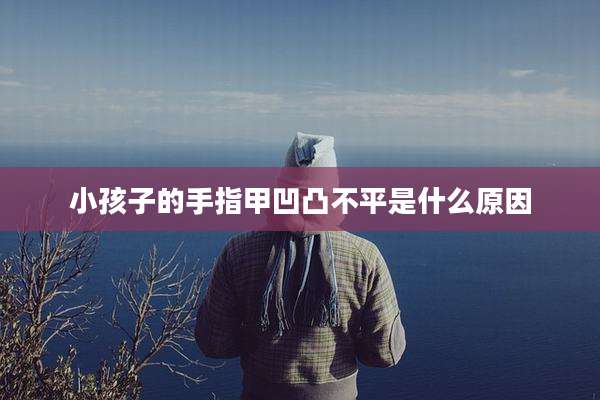 小孩子的手指甲凹凸不平是什么原因