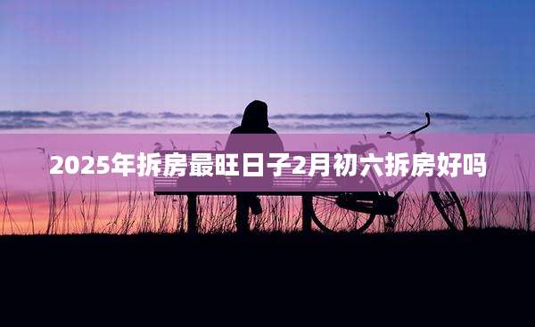 2025年拆房最旺日子2月初六拆房好吗
