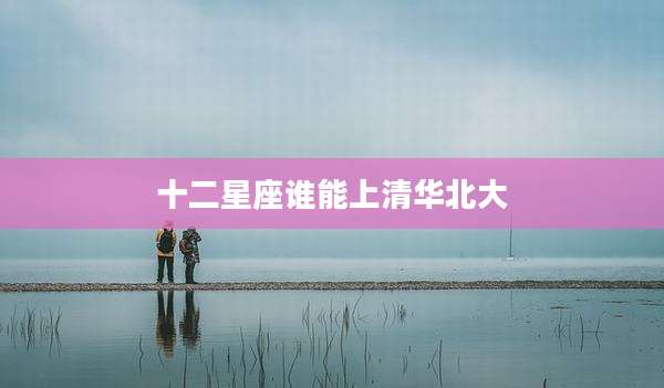 十二星座谁能上清华北大