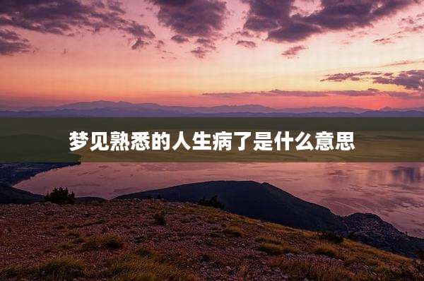 梦见熟悉的人生病了是什么意思