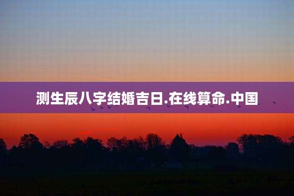 测生辰八字结婚吉日.在线算命.中国