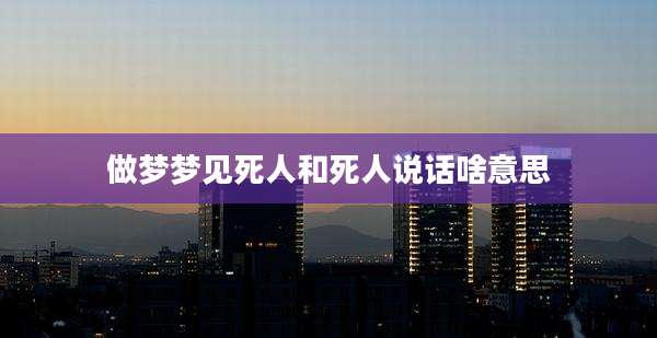 做梦梦见死人和死人说话啥意思