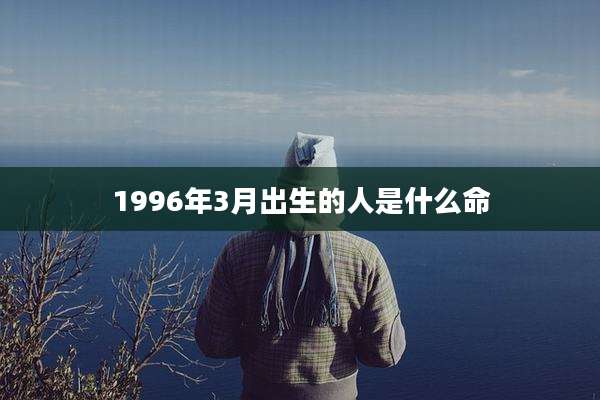 1996年3月出生的人是什么命