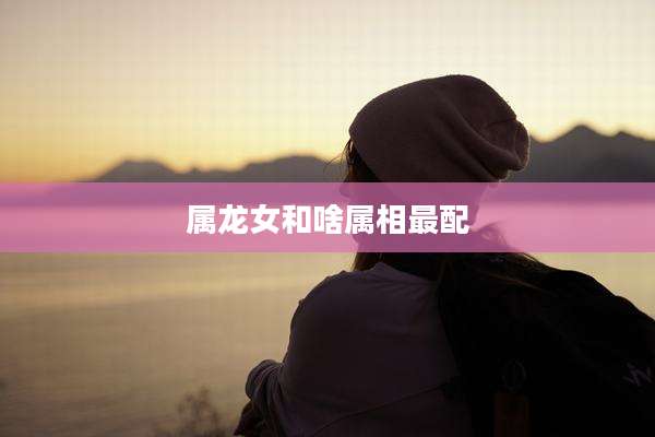 属龙女和啥属相最配