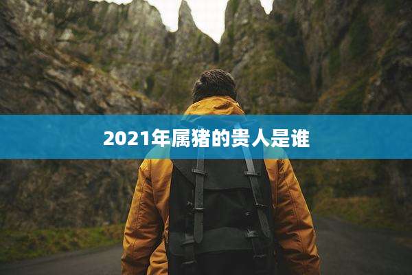 2021年属猪的贵人是谁