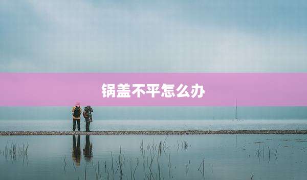 锅盖不平怎么办
