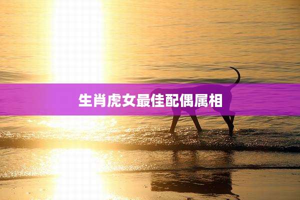 生肖虎女最佳配偶属相