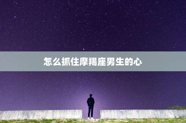 怎么抓住摩羯座男生的心