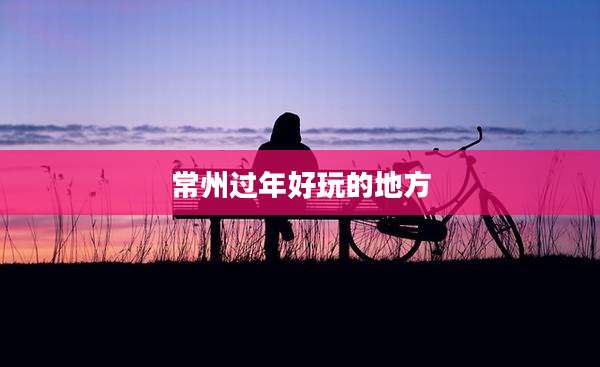 常州过年好玩的地方