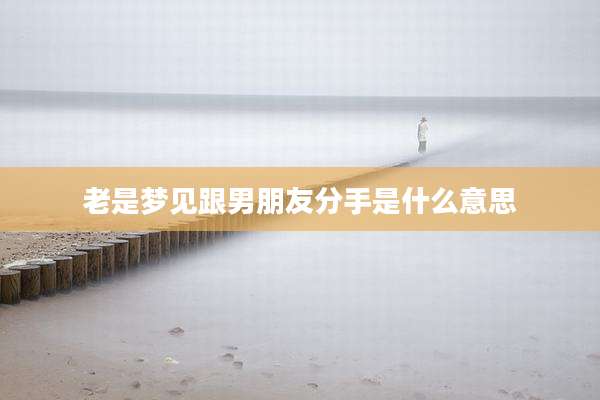 老是梦见跟男朋友分手是什么意思