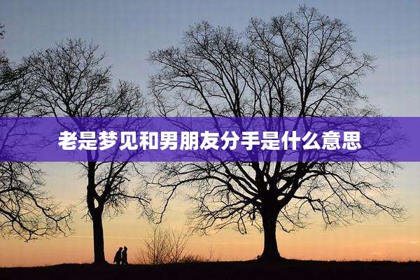 老是梦见和男朋友分手是什么意思