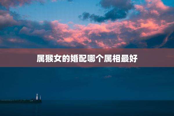 属猴女的婚配哪个属相最好