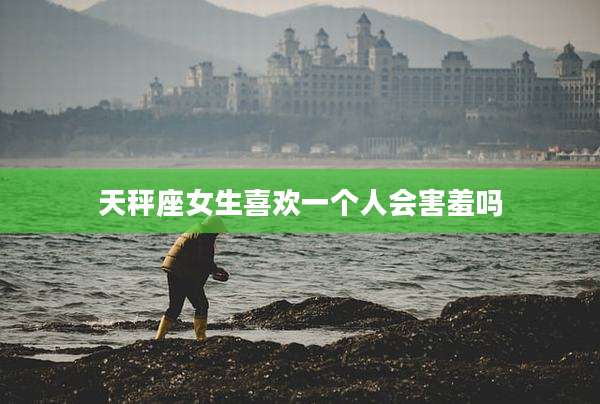 天秤座女生喜欢一个人会害羞吗