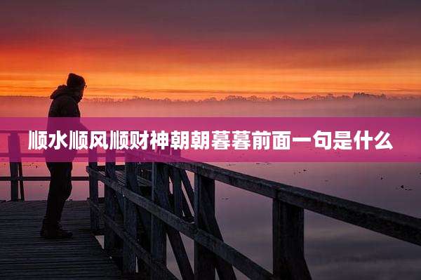 顺水顺风顺财神朝朝暮暮前面一句是什么