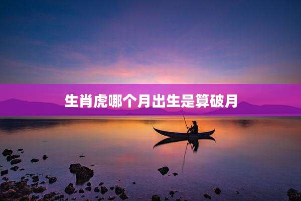 生肖虎哪个月出生是算破月