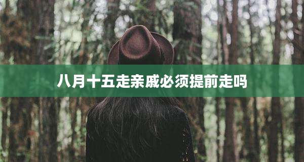 八月十五走亲戚必须提前走吗