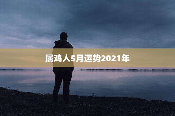 属鸡人5月运势2021年
