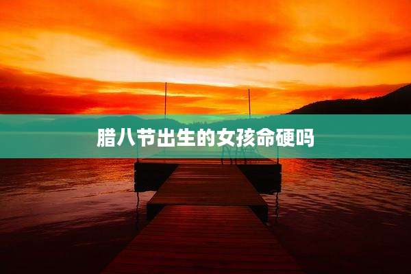 腊八节出生的女孩命硬吗