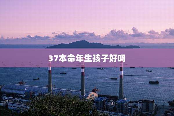 37本命年生孩子好吗