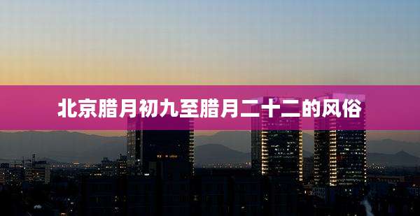 北京腊月初九至腊月二十二的风俗