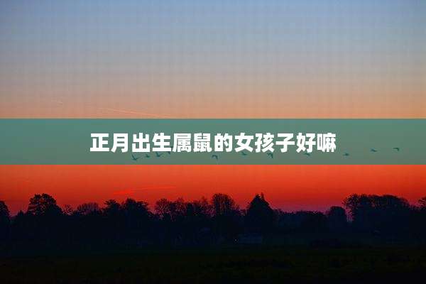 正月出生属鼠的女孩子好嘛