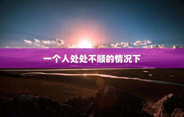 一个人处处不顺的情况下