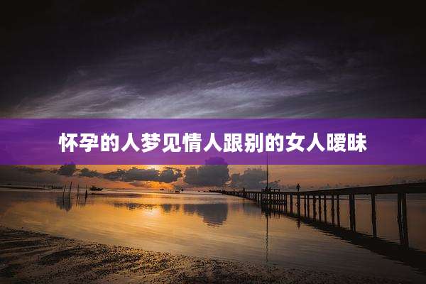 怀孕的人梦见情人跟别的女人暧昧