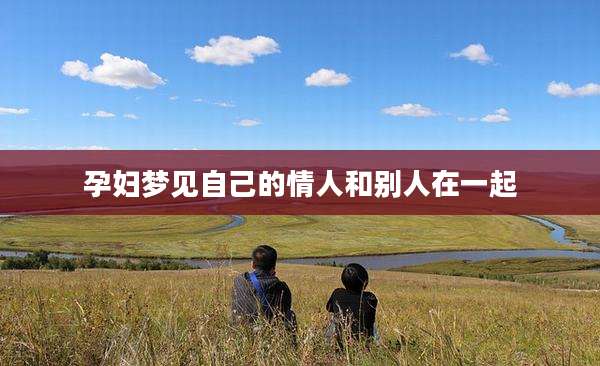 孕妇梦见自己的情人和别人在一起