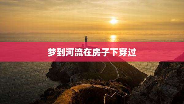 梦到河流在房子下穿过