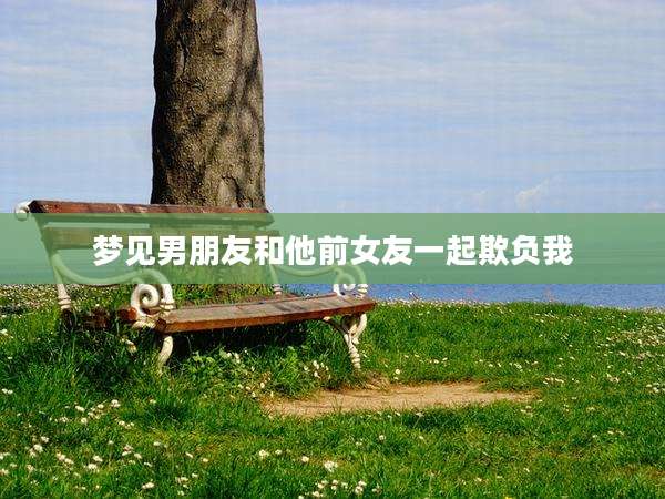 梦见男朋友和他前女友一起欺负我