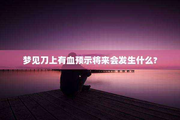 梦见刀上有血预示将来会发生什么?