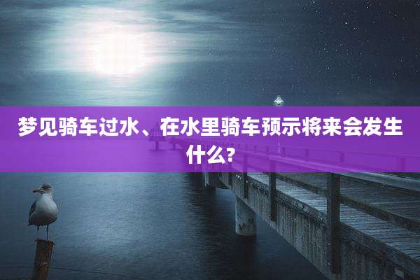 梦见骑车过水、在水里骑车预示将来会发生什么?