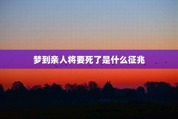 梦到亲人将要死了是什么征兆
