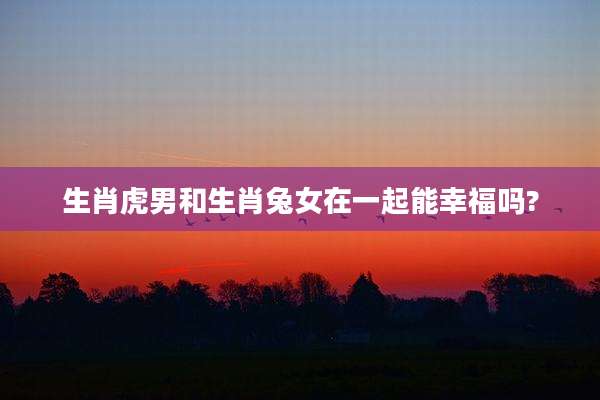 生肖虎男和生肖兔女在一起能幸福吗?