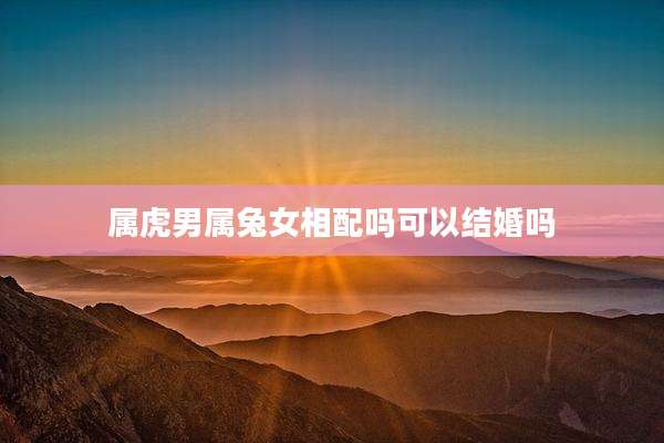 属虎男属兔女相配吗可以结婚吗